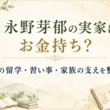 永野芽郁の実家が金持ち説は教育投資？兄の留学や母子家庭も解説